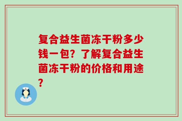 复合益生菌冻干粉多少钱一包？了解复合益生菌冻干粉的价格和用途？