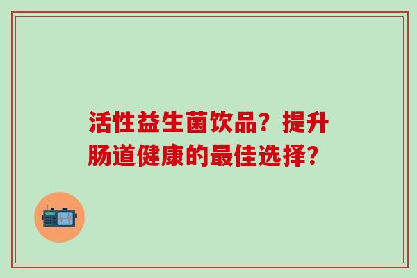 活性益生菌饮品？提升肠道健康的佳选择？