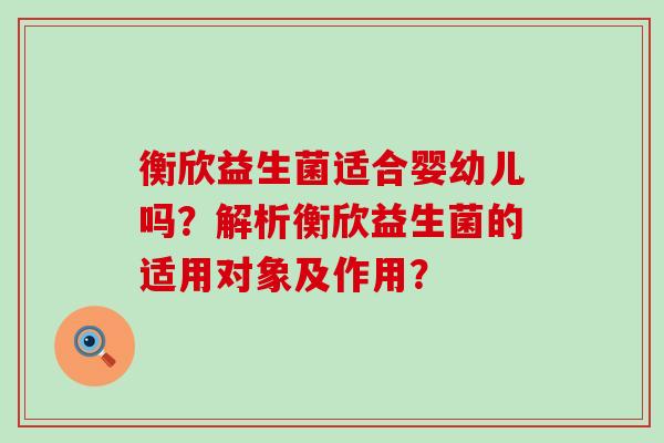 衡欣益生菌适合婴幼儿吗？解析衡欣益生菌的适用对象及作用？