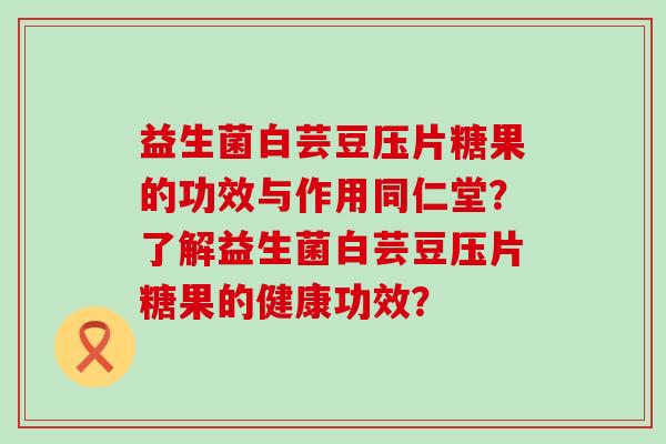 益生菌白芸豆压片糖果的功效与作用同仁堂？了解益生菌白芸豆压片糖果的健康功效？