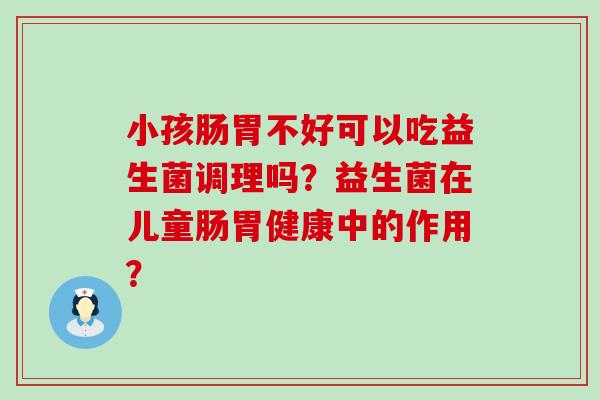 小孩肠胃不好可以吃益生菌调理吗？益生菌在儿童肠胃健康中的作用？