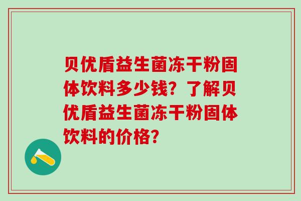 贝优盾益生菌冻干粉固体饮料多少钱？了解贝优盾益生菌冻干粉固体饮料的价格？