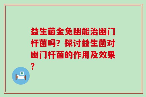 益生菌金免幽能幽门杆菌吗？探讨益生菌对幽门杆菌的作用及效果？