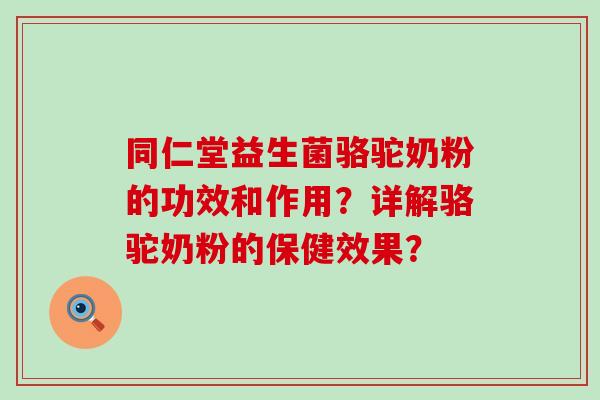 同仁堂益生菌骆驼奶粉的功效和作用？详解骆驼奶粉的保健效果？