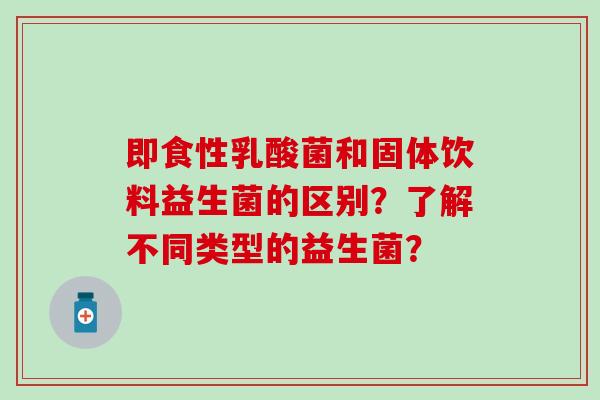 即食性乳酸菌和固体饮料益生菌的区别？了解不同类型的益生菌？