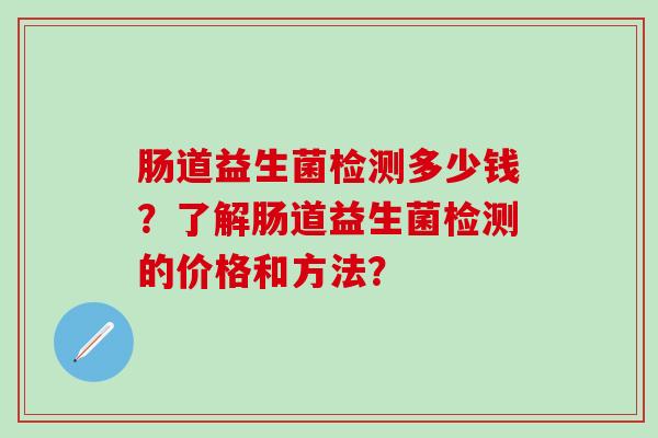 肠道益生菌检测多少钱？了解肠道益生菌检测的价格和方法？
