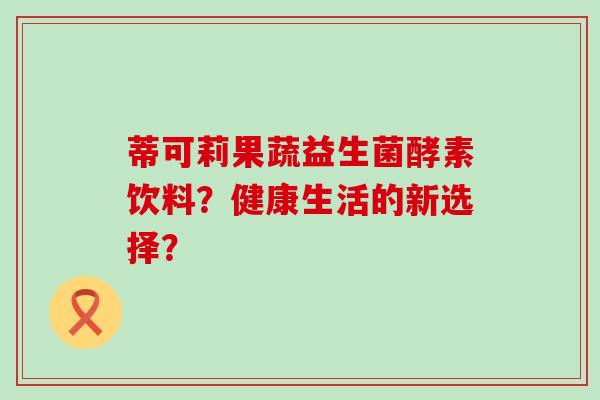 蒂可莉果蔬益生菌酵素饮料？健康生活的新选择？