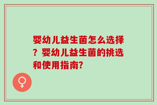 婴幼儿益生菌怎么选择？婴幼儿益生菌的挑选和使用指南？