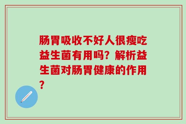 肠胃吸收不好人很瘦吃益生菌有用吗？解析益生菌对肠胃健康的作用？