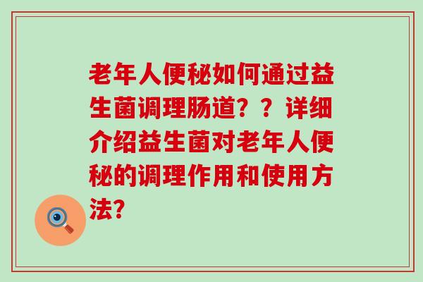 老年人如何通过益生菌调理肠道？？详细介绍益生菌对老年人的调理作用和使用方法？