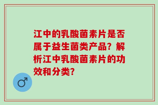 江中的乳酸菌素片是否属于益生菌类产品？解析江中乳酸菌素片的功效和分类？