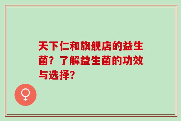 天下仁和旗舰店的益生菌？了解益生菌的功效与选择？