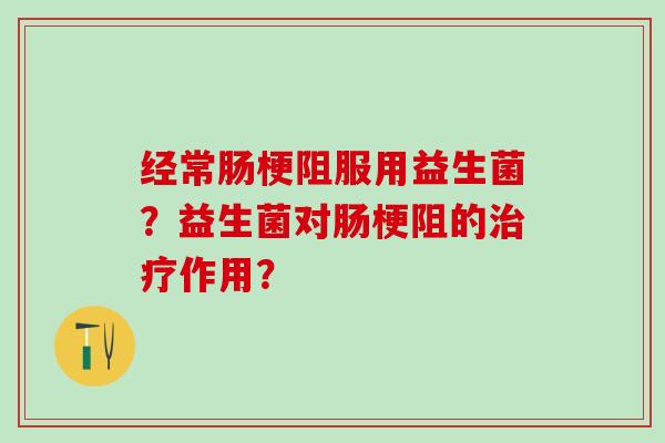 经常肠梗阻服用益生菌？益生菌对肠梗阻的治疗作用？