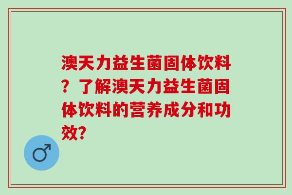 澳天力益生菌固体饮料？了解澳天力益生菌固体饮料的营养成分和功效？