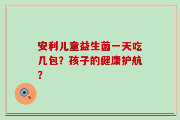 安利儿童益生菌一天吃几包？孩子的健康护航？