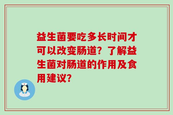 益生菌要吃多长时间才可以改变肠道？了解益生菌对肠道的作用及食用建议？