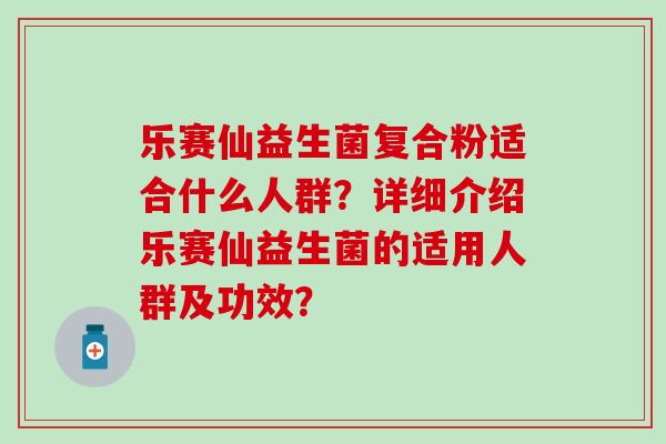 乐赛仙益生菌复合粉适合什么人群？详细介绍乐赛仙益生菌的适用人群及功效？
