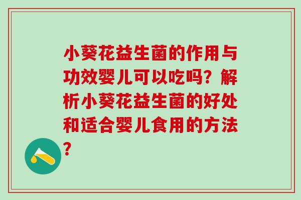 小葵花益生菌的作用与功效婴儿可以吃吗？解析小葵花益生菌的好处和适合婴儿食用的方法？