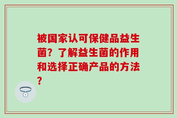被国家认可保健品益生菌？了解益生菌的作用和选择正确产品的方法？