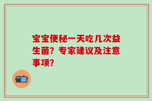 宝宝一天吃几次益生菌？专家建议及注意事项？