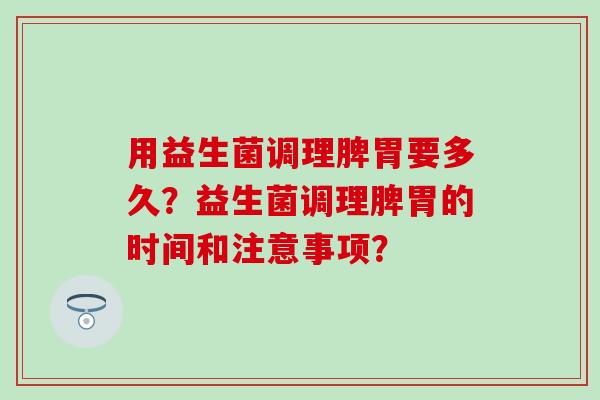 用益生菌调理脾胃要多久？益生菌调理脾胃的时间和注意事项？