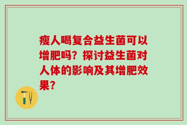 瘦人喝复合益生菌可以增肥吗？探讨益生菌对人体的影响及其增肥效果？