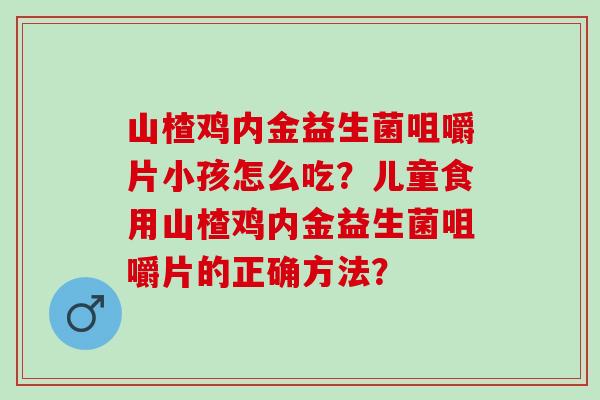 山楂鸡内金益生菌咀嚼片小孩怎么吃？儿童食用山楂鸡内金益生菌咀嚼片的正确方法？