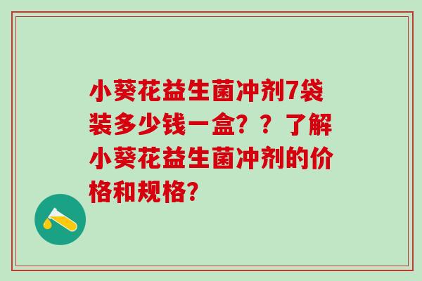 小葵花益生菌冲剂7袋装多少钱一盒？？了解小葵花益生菌冲剂的价格和规格？