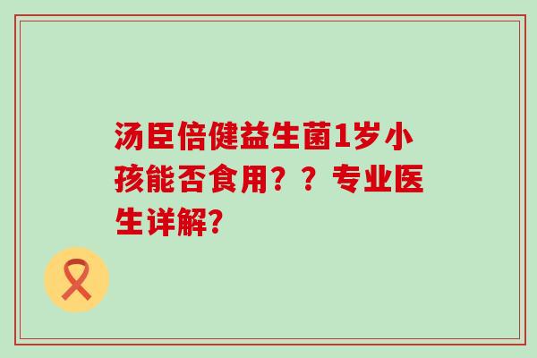 汤臣倍健益生菌1岁小孩能否食用？？专业医生详解？