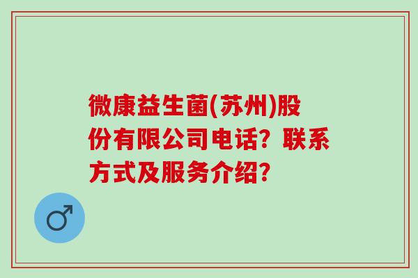 微康益生菌(苏州)股份有限公司电话？联系方式及服务介绍？