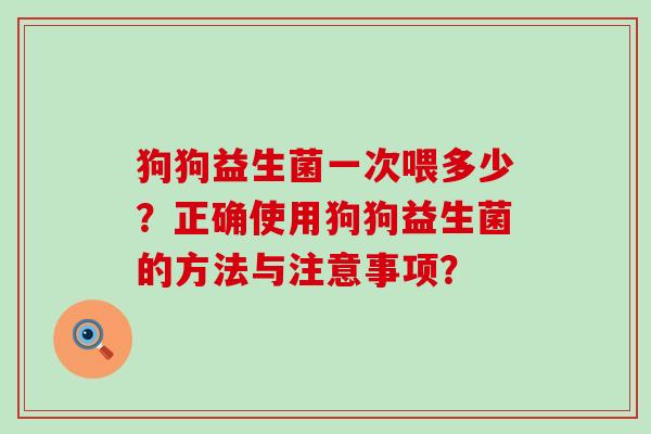 狗狗益生菌一次喂多少？正确使用狗狗益生菌的方法与注意事项？