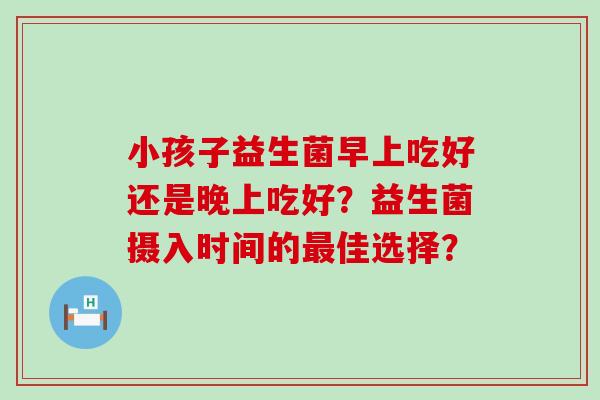 小孩子益生菌早上吃好还是晚上吃好？益生菌摄入时间的佳选择？