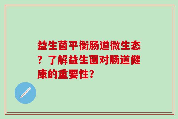益生菌平衡肠道微生态？了解益生菌对肠道健康的重要性？