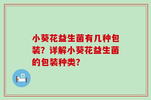 小葵花益生菌有几种包装？详解小葵花益生菌的包装种类？