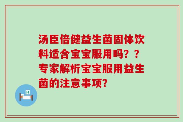汤臣倍健益生菌固体饮料适合宝宝服用吗？？专家解析宝宝服用益生菌的注意事项？
