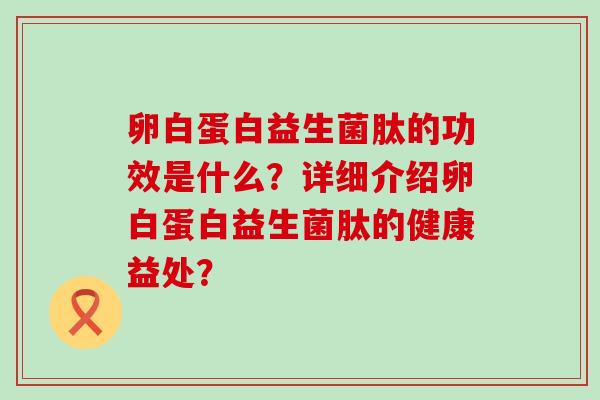 卵白蛋白益生菌肽的功效是什么？详细介绍卵白蛋白益生菌肽的健康益处？