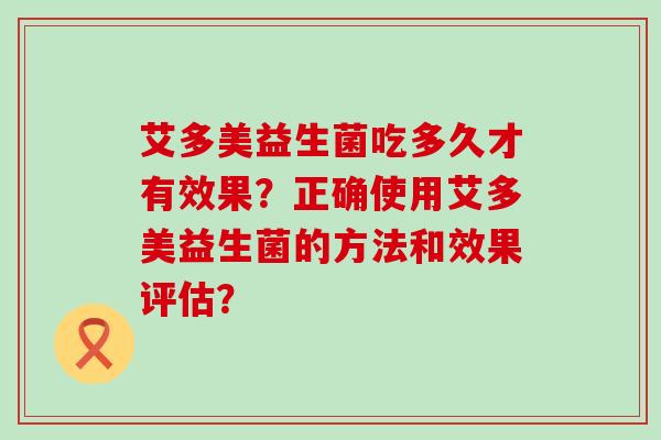 艾多美益生菌吃多久才有效果？正确使用艾多美益生菌的方法和效果评估？