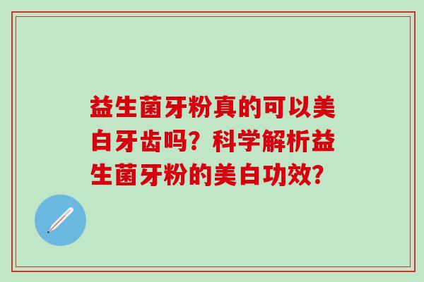 益生菌牙粉真的可以美白牙齿吗？科学解析益生菌牙粉的美白功效？