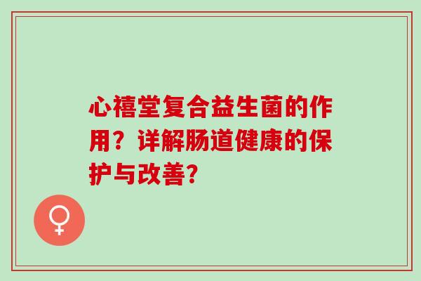 心禧堂复合益生菌的作用？详解肠道健康的保护与改善？