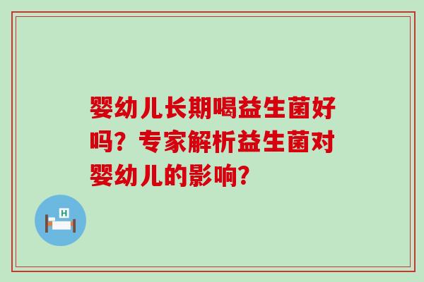 婴幼儿长期喝益生菌好吗？专家解析益生菌对婴幼儿的影响？