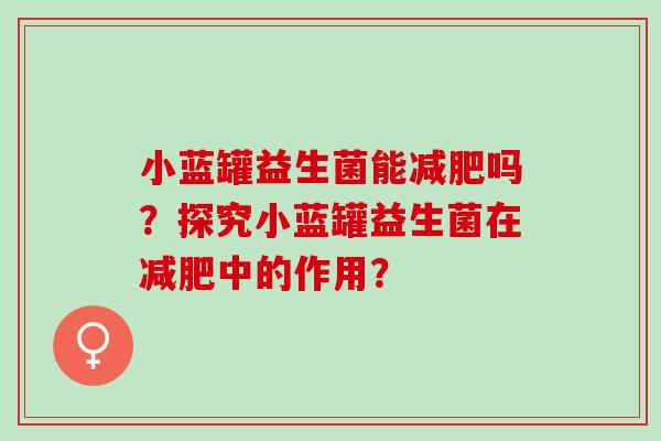 小蓝罐益生菌能吗？探究小蓝罐益生菌在中的作用？