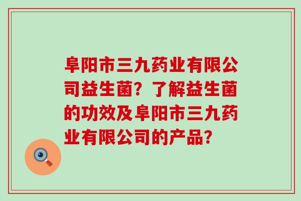 阜阳市三九药业有限公司益生菌？了解益生菌的功效及阜阳市三九药业有限公司的产品？