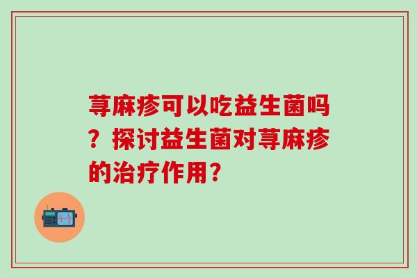 荨麻疹可以吃益生菌吗？探讨益生菌对荨麻疹的作用？