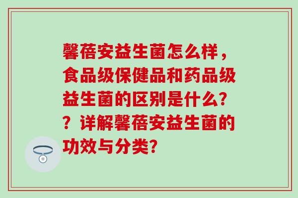 馨蓓安益生菌怎么样，食品级保健品和药品级益生菌的区别是什么？？详解馨蓓安益生菌的功效与分类？