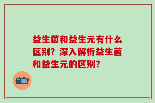 益生菌和益生元有什么区别？深入解析益生菌和益生元的区别？