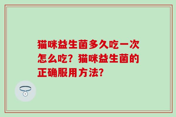 猫咪益生菌多久吃一次怎么吃？猫咪益生菌的正确服用方法？
