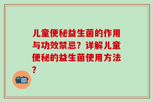 儿童益生菌的作用与功效禁忌？详解儿童的益生菌使用方法？
