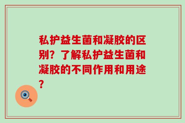 私护益生菌和凝胶的区别？了解私护益生菌和凝胶的不同作用和用途？