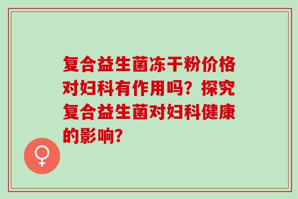 复合益生菌冻干粉价格对有作用吗？探究复合益生菌对健康的影响？