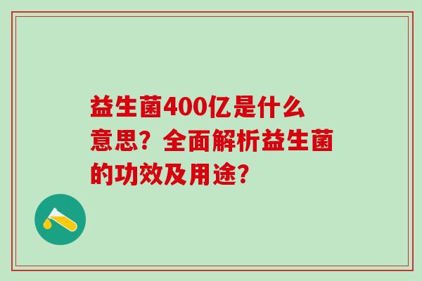 益生菌400亿是什么意思？全面解析益生菌的功效及用途？